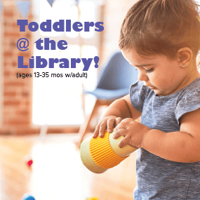Image of a toddler playing with a yellow toy with the text Toddlers @ the Library (13-35 months with an adult)